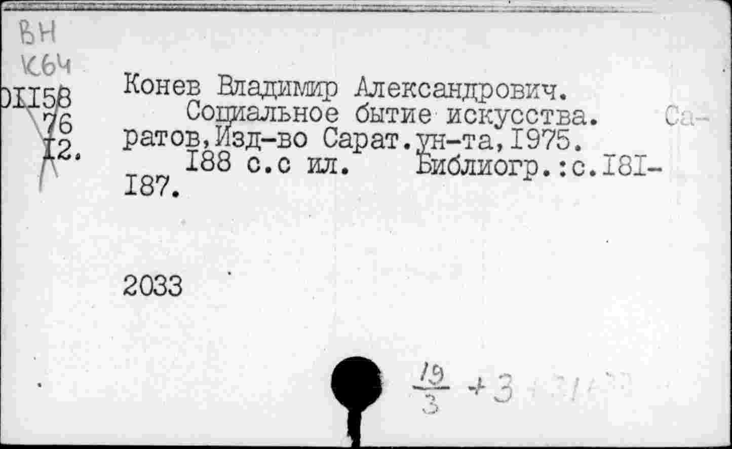 ﻿Конев Владимир Александрович.
Социальное бытие искусства, ратов,Изд-во Сарат.ун-та,1975.
188 с.с ил. Библиогр.:с.
2033